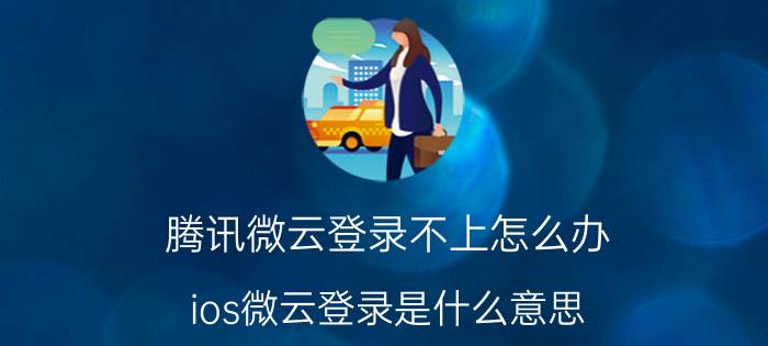 腾讯微云登录不上怎么办 ios微云登录是什么意思？